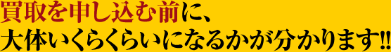 買取を申し込む前に、大体いくらくらいになるかが分かります！！