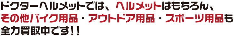 ドクターヘルメットではヘルメットはもちろん、その他バイク用品・アウトドア用品・スポーツ用品も全力買取中です！！