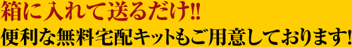 箱に入れて送るだけ！便利な無料宅配キットもご用意しております！