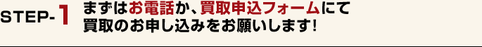 まずはお電話か、買取申込フォームにて買取のお申し込みをお願いします！